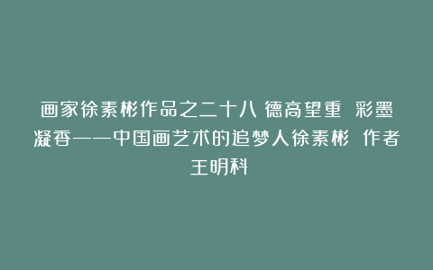 画家徐素彬作品之二十八:德高望重 彩墨凝香——中国画艺术的追梦人徐素彬 作者:王明科