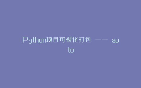 Python项目可视化打包 —— auto
