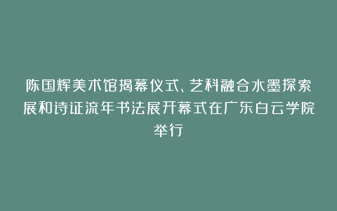 陈国辉美术馆揭幕仪式、艺科融合水墨探索展和诗证流年书法展开幕式在广东白云学院举行