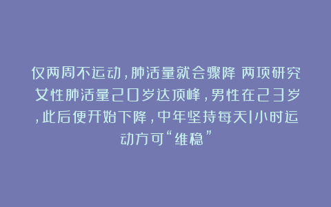仅两周不运动,肺活量就会骤降!两项研究:女性肺活量20岁达顶峰,男性在23岁,此后便开始下降,中年坚持每天1小时运动方可“维稳”