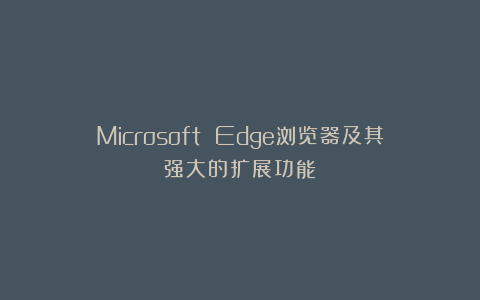 Microsoft Edge浏览器及其强大的扩展功能