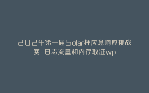 2024第一届Solar杯应急响应挑战赛-日志流量和内存取证wp