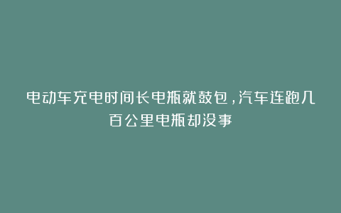 电动车充电时间长电瓶就鼓包,汽车连跑几百公里电瓶却没事?
