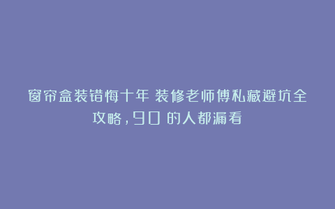 窗帘盒装错悔十年!装修老师傅私藏避坑全攻略,90%的人都漏看!