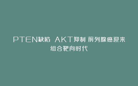 PTEN缺陷 AKT抑制：前列腺癌迎来组合靶向时代