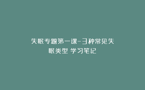失眠专题第一课–3种常见失眠类型（学习笔记）