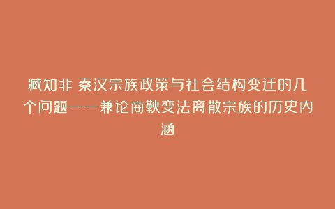 臧知非:秦汉宗族政策与社会结构变迁的几个问题——兼论商鞅变法离散宗族的历史内涵
