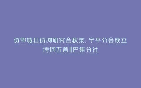 贺郸城县诗词研究会秋渠、宁平分会成立!诗词五首‖巴集分社