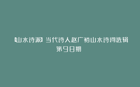 【山水诗派】当代诗人赵广裕山水诗词选辑(第98期 )