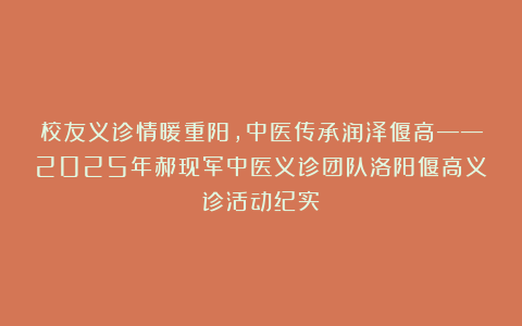 校友义诊情暖重阳,中医传承润泽偃高——2025年郝现军中医义诊团队洛阳偃高义诊活动纪实