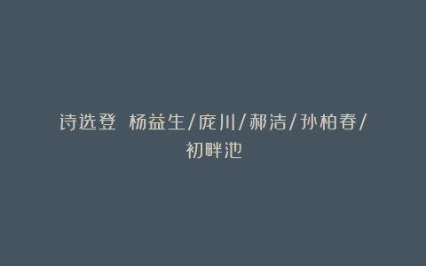 诗选登 ▌杨益生/庞川/郝洁/孙柏春/初畔池