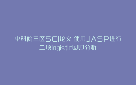 中科院三区SCI论文:使用JASP进行二项logistic回归分析