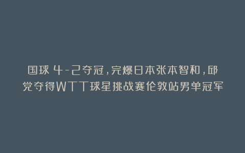 国球|4-2夺冠,完爆日本张本智和,邱党夺得WTT球星挑战赛伦敦站男单冠军