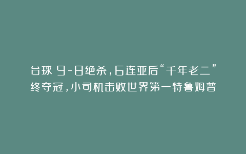 台球|9-8绝杀,6连亚后“千年老二”终夺冠,小司机击败世界第一特鲁姆普