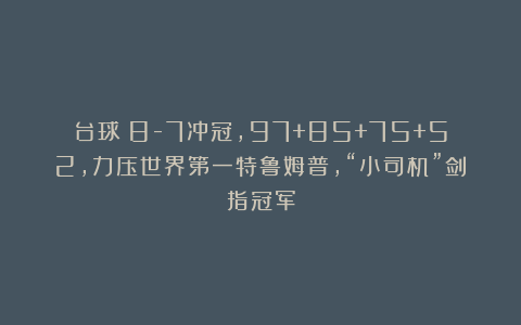 台球|8-7冲冠,97+85+75+52,力压世界第一特鲁姆普,“小司机”剑指冠军