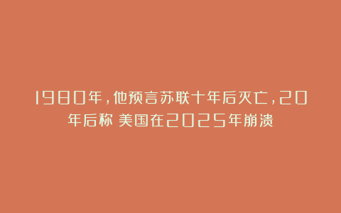 1980年,他预言苏联十年后灭亡,20年后称:美国在2025年崩溃
