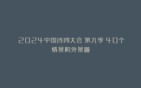 《2024中国诗词大会》第九季:40个情景和外景题