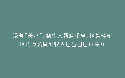 没有“美术”、制作人露脸带量,这款挂机塔防怎么做到收入6500万美元?