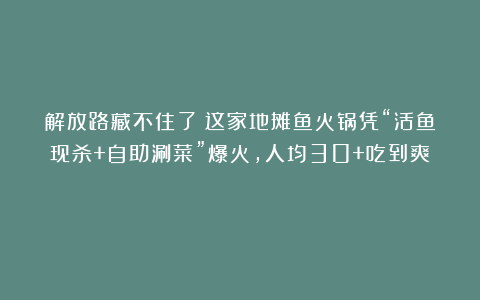 解放路藏不住了!这家地摊鱼火锅凭“活鱼现杀+自助涮菜”爆火,人均30+吃到爽!