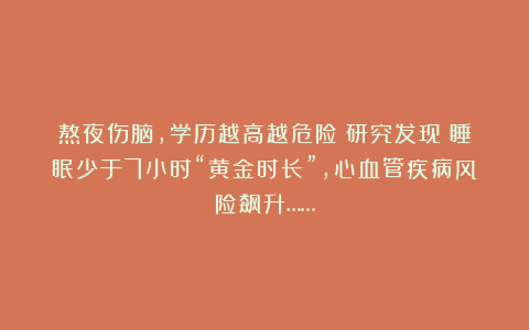 熬夜伤脑，学历越高越危险！研究发现：睡眠少于7小时“黄金时长”，心血管疾病风险飙升……