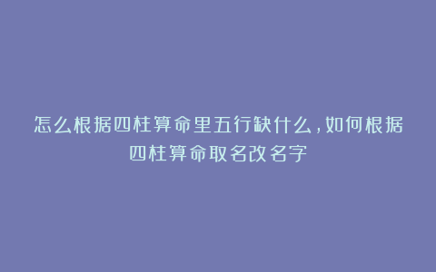 怎么根据四柱算命里五行缺什么,如何根据四柱算命取名改名字