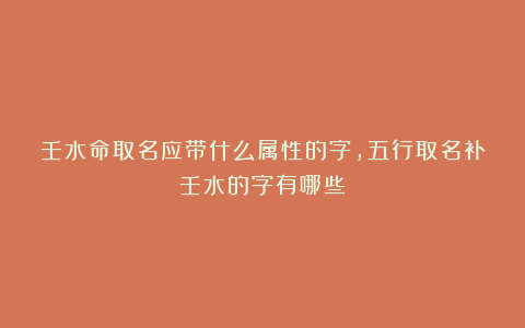 壬水命取名应带什么属性的字,五行取名补壬水的字有哪些