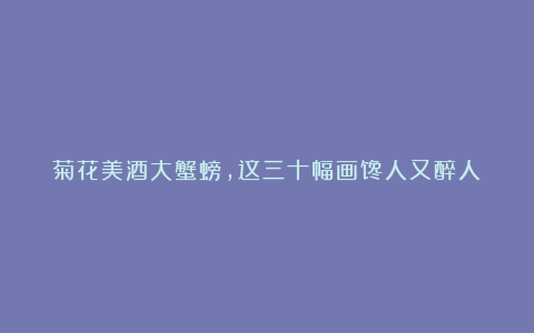 菊花美酒大蟹螃，这三十幅画馋人又醉人！