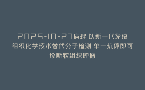 2025-10-27病理:以新一代免疫组织化学技术替代分子检测:单一抗体即可诊断软组织肿瘤!