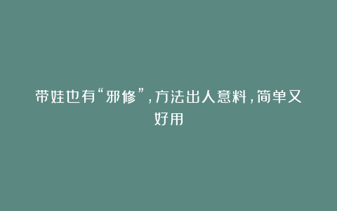 带娃也有“邪修”,方法出人意料,简单又好用