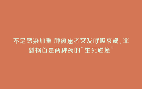 不是感染加重!肺癌患者突发呼吸衰竭,罪魁祸首是两种药的“生死碰撞”