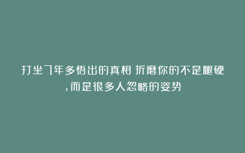 打坐7年多悟出的真相:折磨你的不是腿硬,而是很多人忽略的姿势