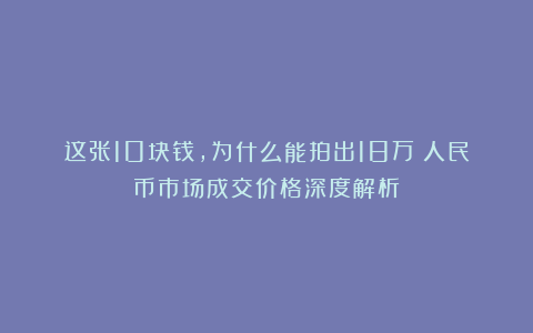 这张10块钱,为什么能拍出18万?人民币市场成交价格深度解析