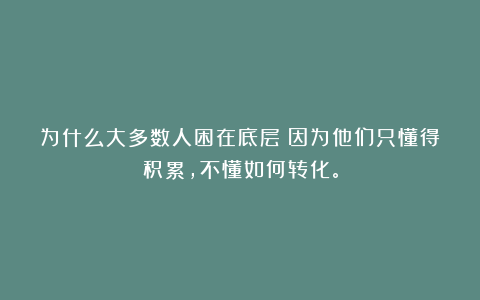 为什么大多数人困在底层?因为他们只懂得积累,不懂如何转化。