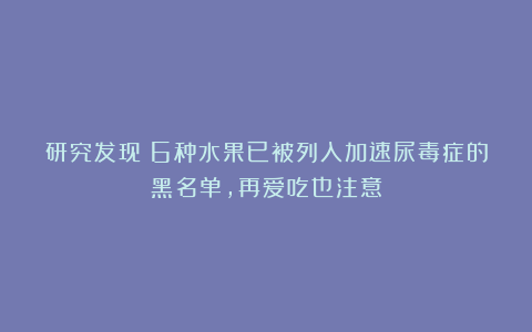 研究发现:6种水果已被列入加速尿毒症的黑名单,再爱吃也注意
