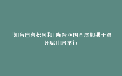 「知音自有松风和」陈晋渔国画展如期于温州赋山居举行