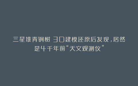 三星堆青铜树:3D建模还原后发现,居然是4千年前“天文观测仪”