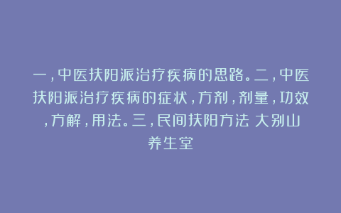 一,中医扶阳派治疗疾病的思路。二,中医扶阳派治疗疾病的症状,方剂,剂量,功效,方解,用法。三,民间扶阳方法!大别山养生堂