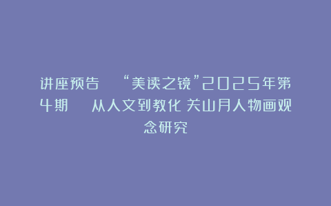 讲座预告 | “美读之镜”2025年第4期 | 从人文到教化:关山月人物画观念研究