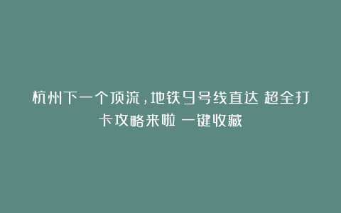 杭州下一个顶流,地铁9号线直达!超全打卡攻略来啦!一键收藏→