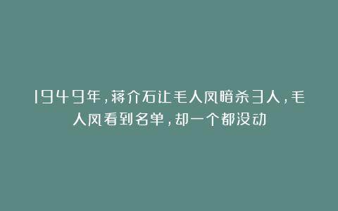 1949年，蒋介石让毛人凤暗杀3人，毛人凤看到名单，却一个都没动
