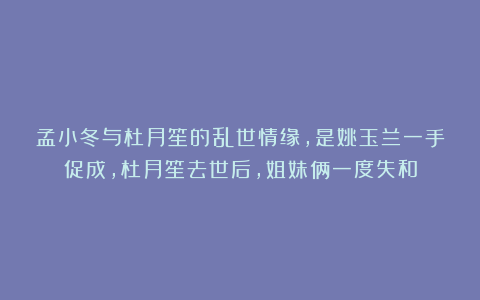 孟小冬与杜月笙的乱世情缘,是姚玉兰一手促成,杜月笙去世后,姐妹俩一度失和