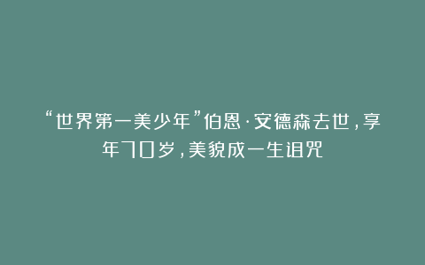 “世界第一美少年”伯恩·安德森去世，享年70岁，美貌成一生诅咒