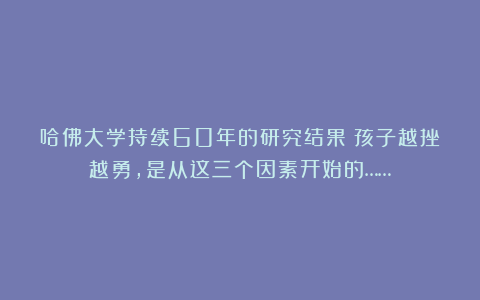 哈佛大学持续60年的研究结果:孩子越挫越勇,是从这三个因素开始的……