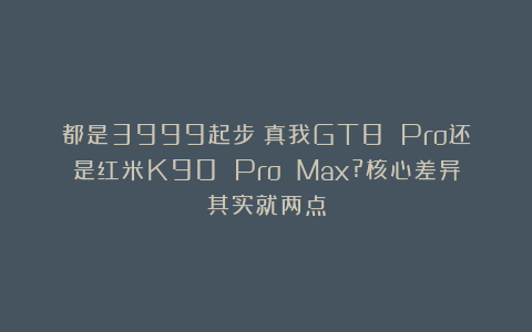 都是3999起步!真我GT8 Pro还是红米K90 Pro Max?核心差异其实就两点