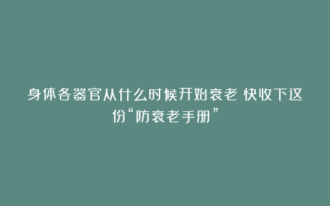 身体各器官从什么时候开始衰老?快收下这份“防衰老手册”