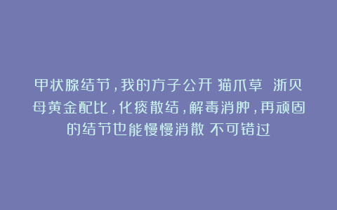 甲状腺结节，我的方子公开！猫爪草 浙贝母黄金配比，化痰散结，解毒消肿，再顽固的结节也能慢慢消散！不可错过！