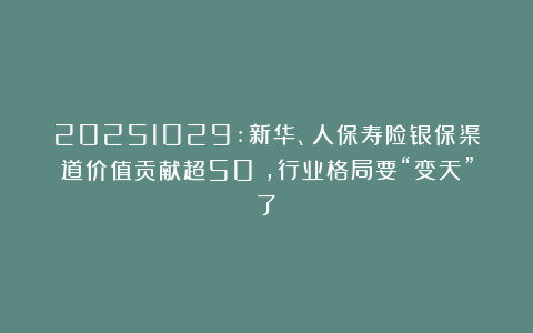 20251029:新华、人保寿险银保渠道价值贡献超50%，行业格局要“变天”了！
