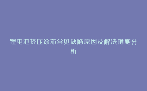 锂电池挤压涂布常见缺陷原因及解决措施分析