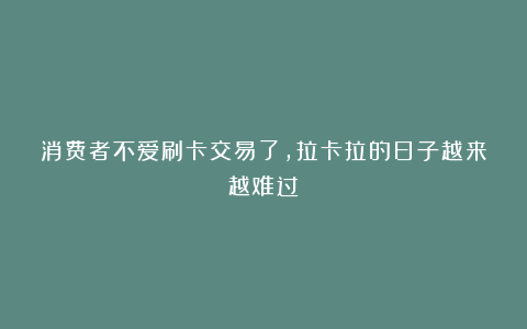 消费者不爱刷卡交易了,拉卡拉的日子越来越难过