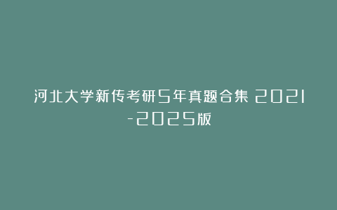 河北大学新传考研5年真题合集｜2021-2025版